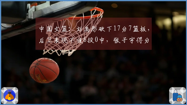 中国女篮：刘禹彤砍下17分7篮板，后卫表现不佳6投0中，张子宇得分突破两位数