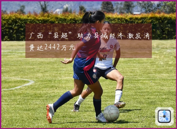 广西“县超”助力县域经济 激发消费达2442万元