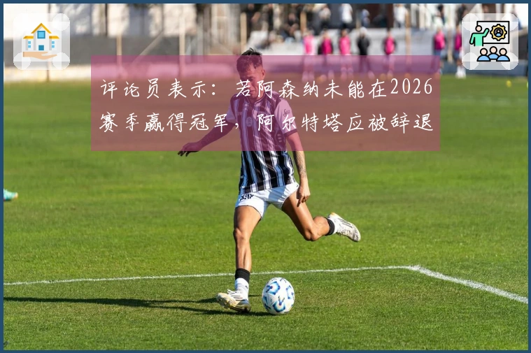 评论员表示：若阿森纳未能在2026赛季赢得冠军，阿尔特塔应被辞退