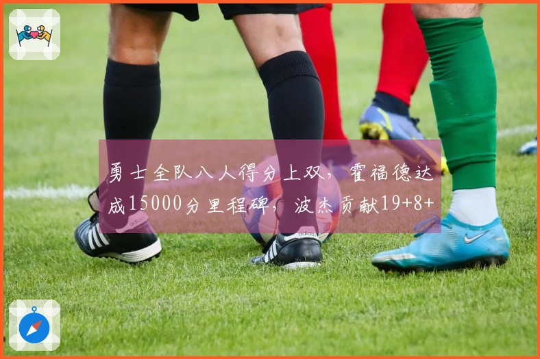 勇士全队八人得分上双，霍福德达成15000分里程碑，波杰贡献19+8+6