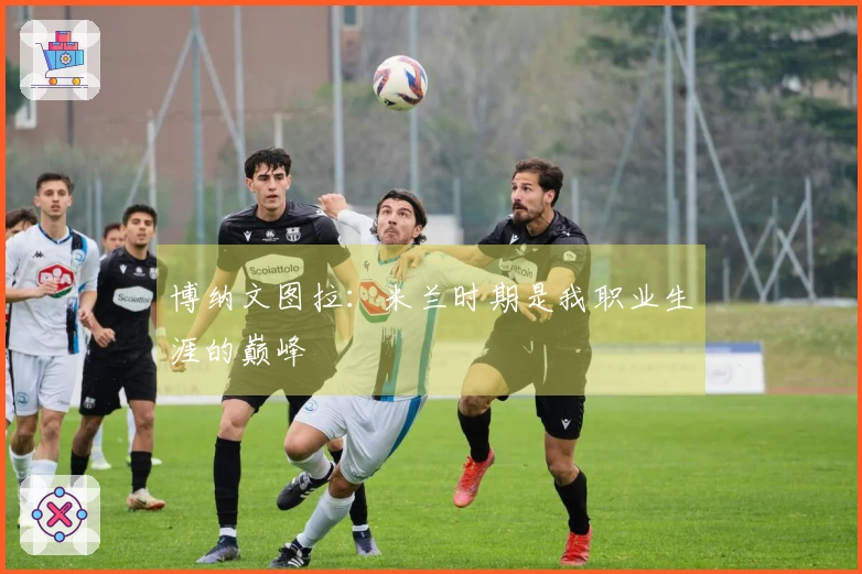 博纳文图拉：米兰时期是我职业生涯的巅峰