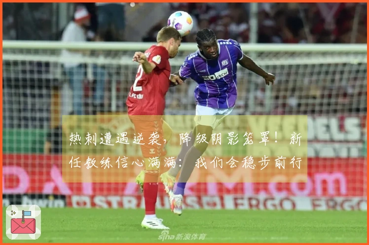 热刺遭遇逆袭，降级阴影笼罩！新任教练信心满满：我们会稳步前行