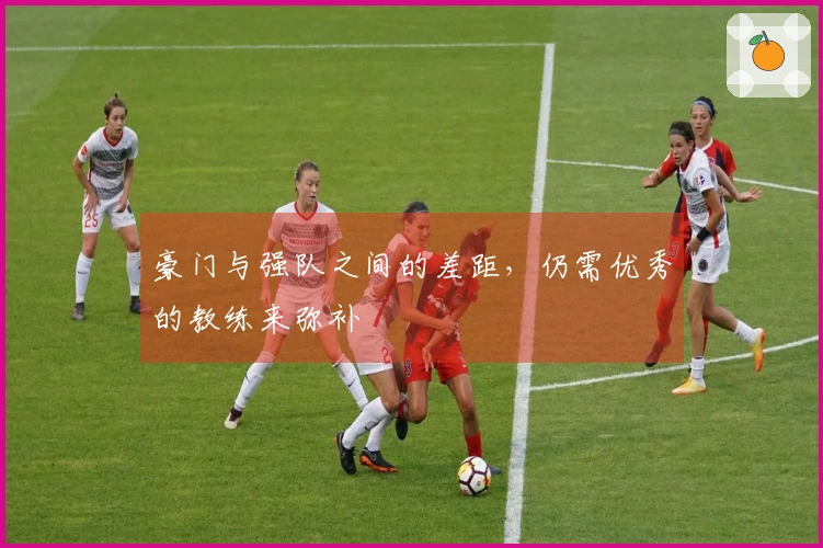 豪门与强队之间的差距，仍需优秀的教练来弥补