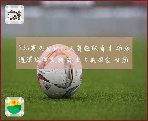 NBA赛况分析：火箭轻取奇才 雄鹿遭遇绿军失利 爵士力抵掘金 快船战胜勇士