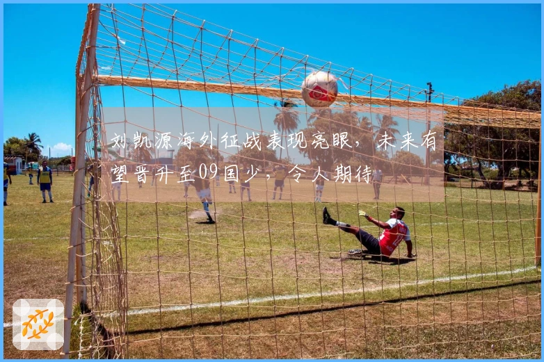 刘凯源海外征战表现亮眼，未来有望晋升至09国少，令人期待