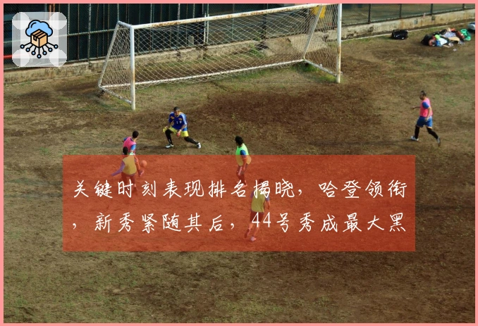 关键时刻表现排名揭晓，哈登领衔，新秀紧随其后，44号秀成最大黑马