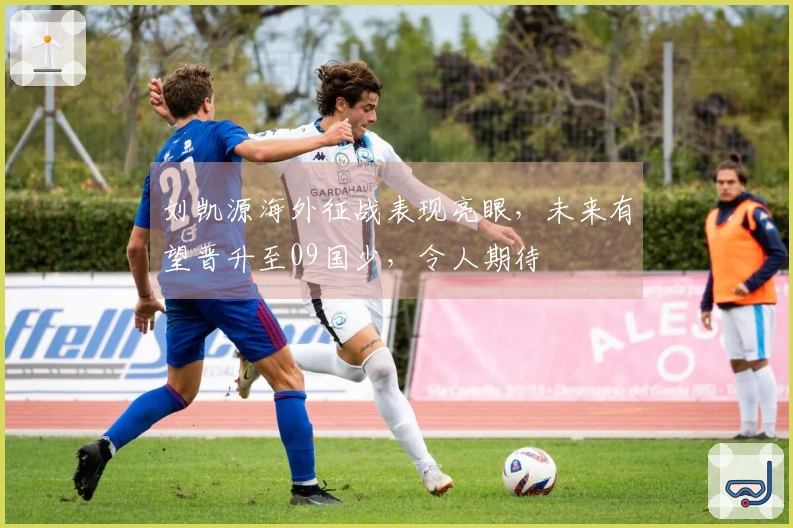 刘凯源海外征战表现亮眼，未来有望晋升至09国少，令人期待