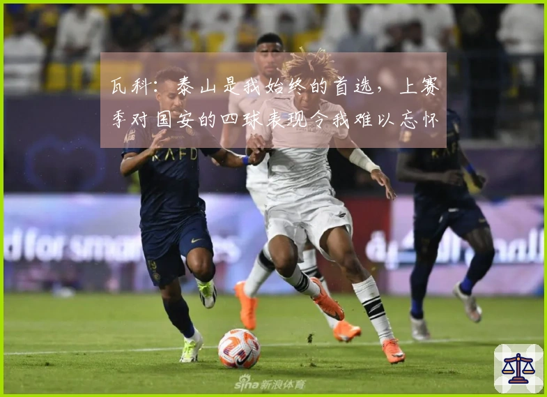 瓦科：泰山是我始终的首选，上赛季对国安的四球表现令我难以忘怀