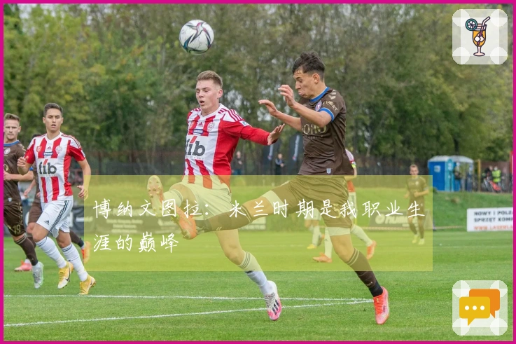 博纳文图拉：米兰时期是我职业生涯的巅峰