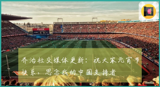 乔治社交媒体更新：祝大家元宵节快乐，思念我的中国支持者