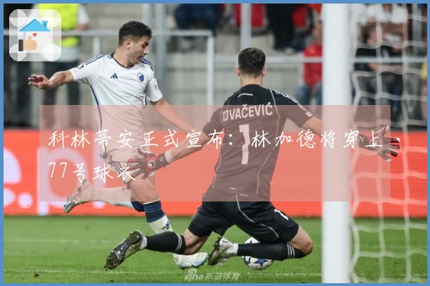 科林蒂安正式宣布：林加德将穿上77号球衣