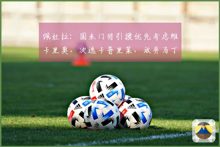 佩杜拉：国米门将引援优先考虑维卡里奥，次选卡普里莱，放弃马丁内斯