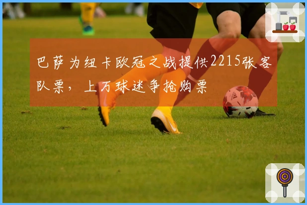 巴萨为纽卡欧冠之战提供2215张客队票，上万球迷争抢购票