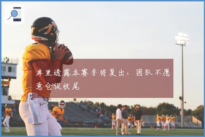 库里透露本赛季将复出，团队不愿意仓促收尾