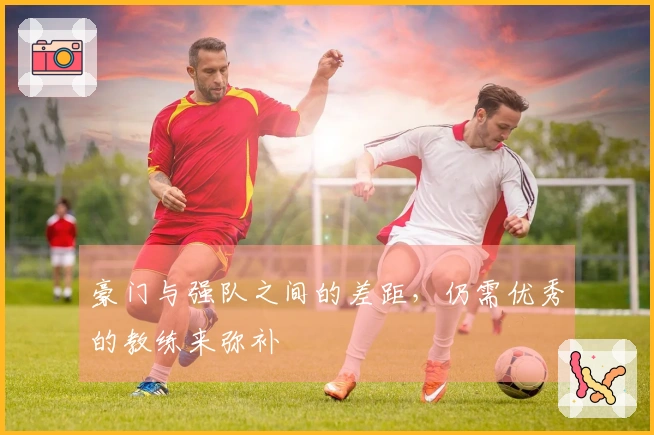 豪门与强队之间的差距，仍需优秀的教练来弥补