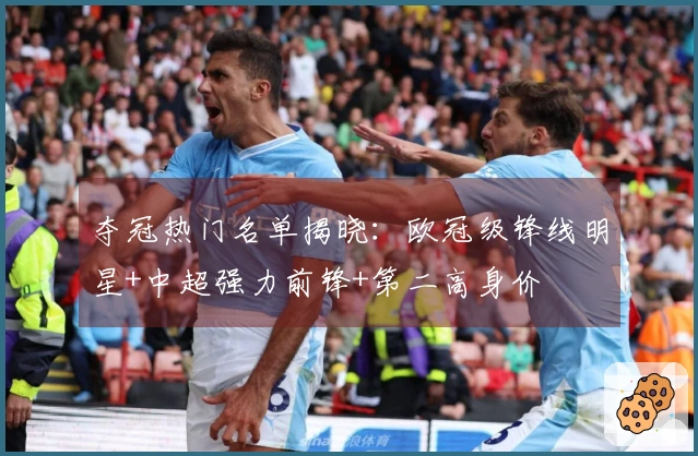 夺冠热门名单揭晓：欧冠级锋线明星+中超强力前锋+第二高身价