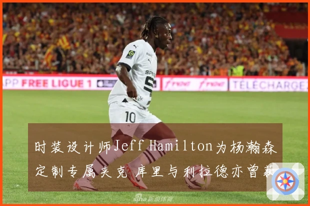 时装设计师Jeff Hamilton为杨瀚森定制专属夹克 库里与利拉德亦曾获赠