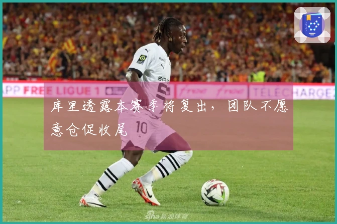 库里透露本赛季将复出，团队不愿意仓促收尾