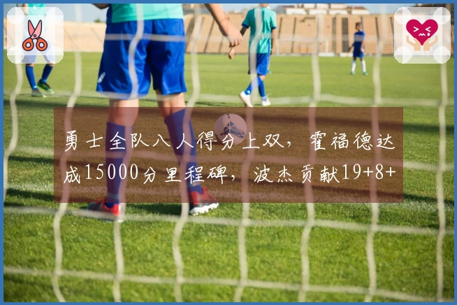 勇士全队八人得分上双，霍福德达成15000分里程碑，波杰贡献19+8+6