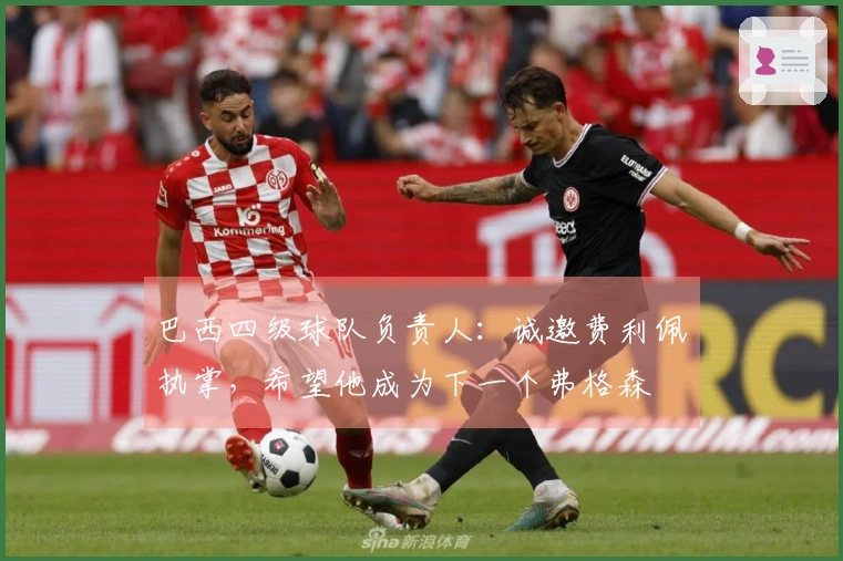 巴西四级球队负责人：诚邀费利佩执掌，希望他成为下一个弗格森