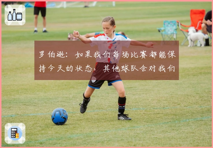 罗伯逊：如果我们每场比赛都能保持今天的状态，其他球队会对我们心生畏惧