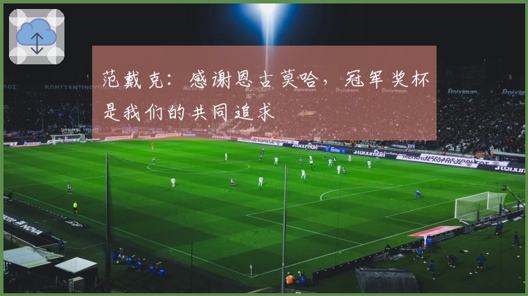 范戴克：感谢恩古莫哈，冠军奖杯是我们的共同追求