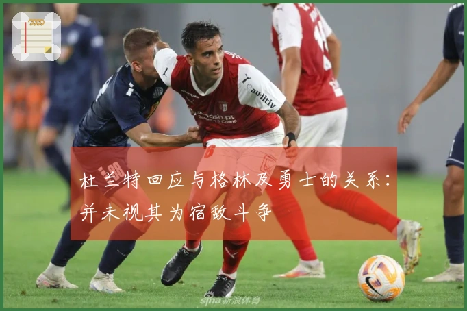 杜兰特回应与格林及勇士的关系：并未视其为宿敌斗争